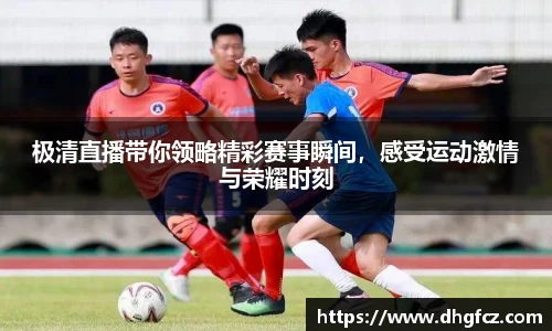 极清直播带你领略精彩赛事瞬间，感受运动激情与荣耀时刻