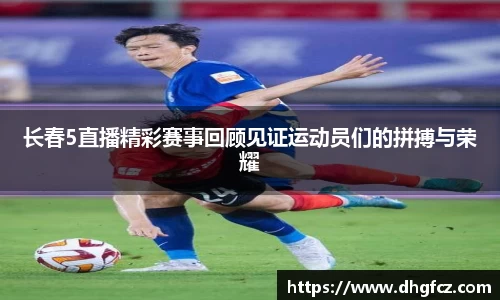 长春5直播精彩赛事回顾见证运动员们的拼搏与荣耀