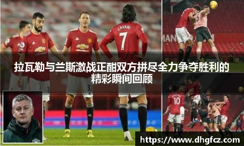 拉瓦勒与兰斯激战正酣双方拼尽全力争夺胜利的精彩瞬间回顾