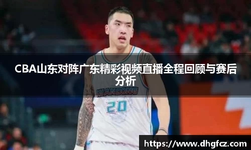 CBA山东对阵广东精彩视频直播全程回顾与赛后分析