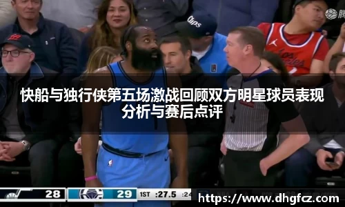 快船与独行侠第五场激战回顾双方明星球员表现分析与赛后点评