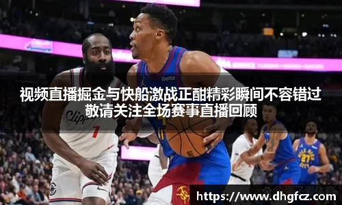 视频直播掘金与快船激战正酣精彩瞬间不容错过敬请关注全场赛事直播回顾