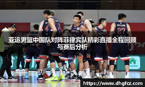 亚运男篮中国队对阵菲律宾队精彩直播全程回顾与赛后分析