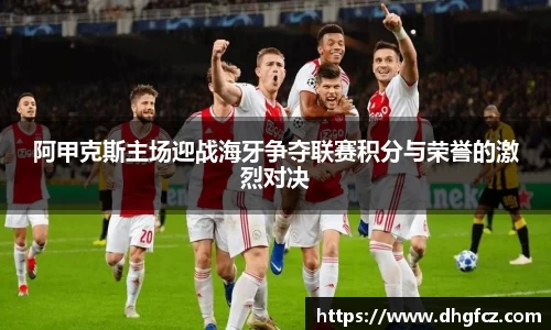 阿甲克斯主场迎战海牙争夺联赛积分与荣誉的激烈对决